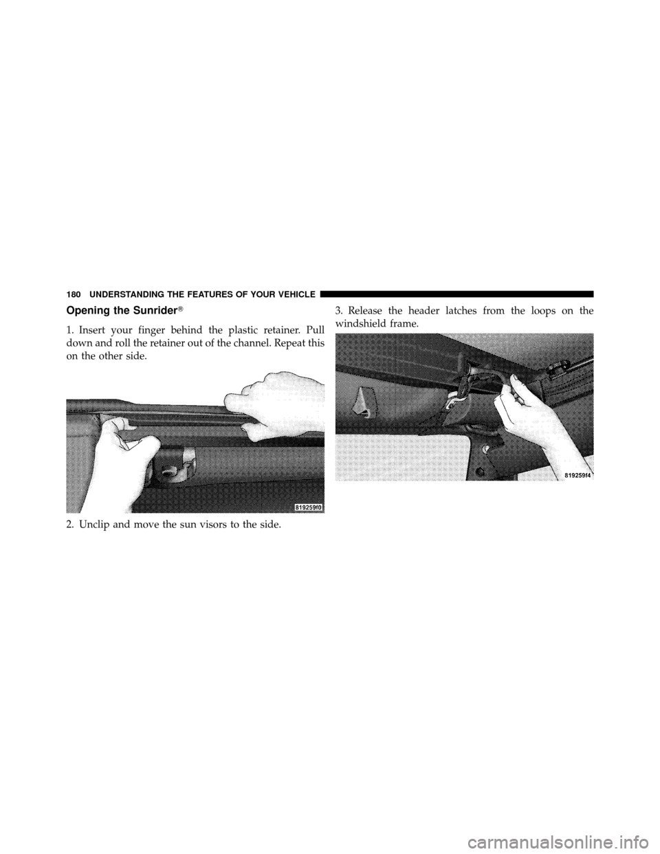 JEEP WRANGLER 2009 JK / 3.G Owners Manual Opening the Sunrider
1. Insert your finger behind the plastic retainer. Pull
down and roll the retainer out of the channel. Repeat this
on the other side.
2. Unclip and move the sun visors to the sid