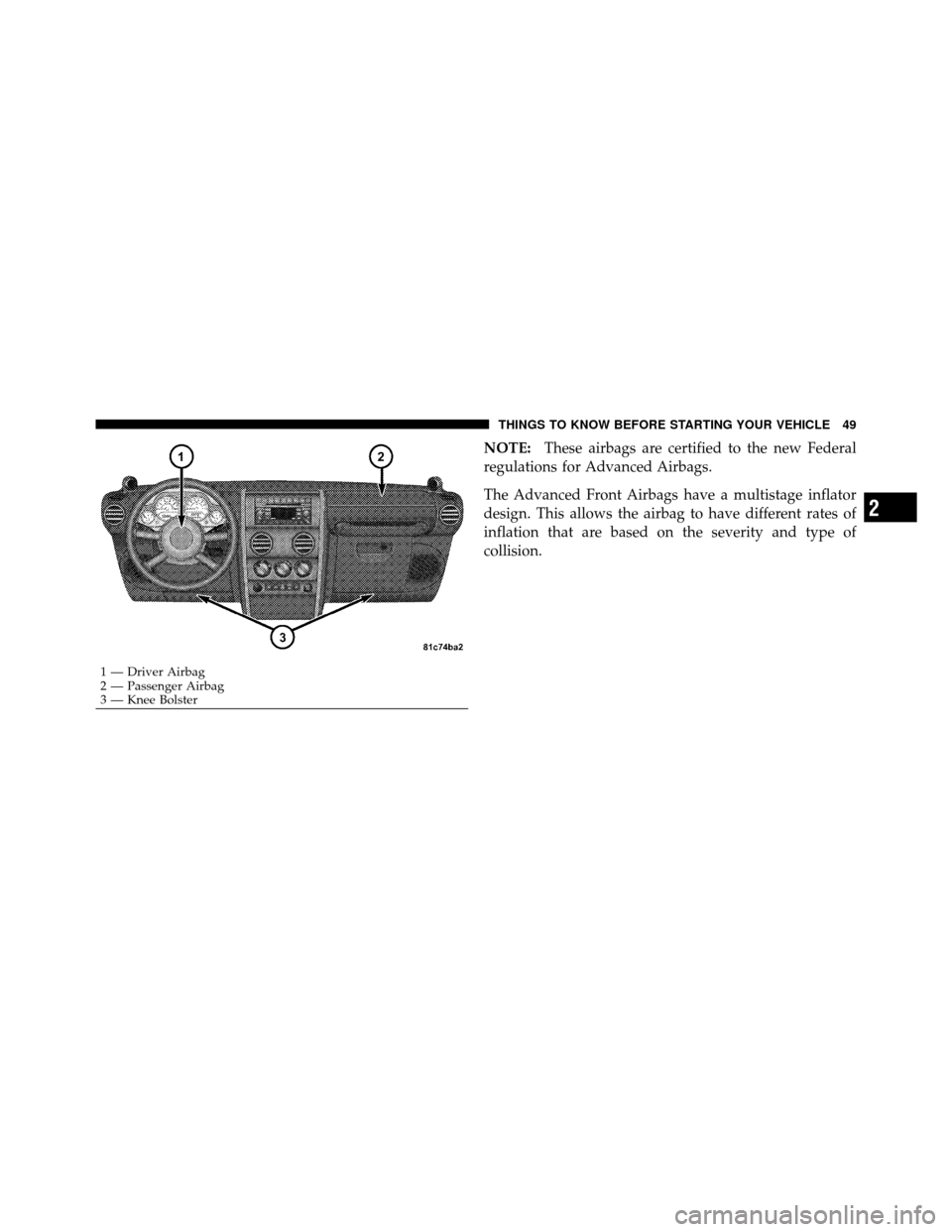 JEEP WRANGLER 2009 JK / 3.G Owners Manual NOTE:These airbags are certified to the new Federal
regulations for Advanced Airbags.
The Advanced Front Airbags have a multistage inflator
design. This allows the airbag to have different rates of
in