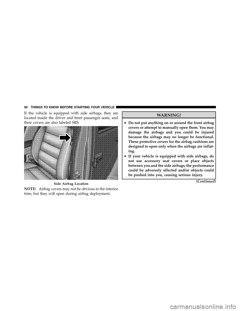 JEEP WRANGLER 2009 JK / 3.G Owners Manual If the vehicle is equipped with side airbags, they are
located inside the driver and front passenger seats, and
their covers are also labeled SRS.
NOTE:Airbag covers may not be obvious in the interior