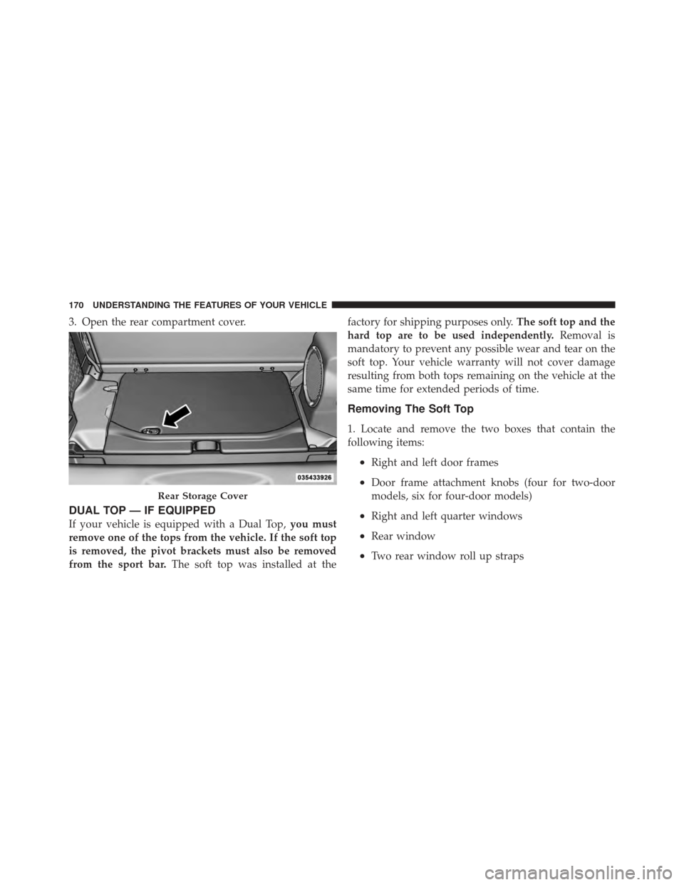 JEEP WRANGLER 2011 JK / 3.G Owners Manual 3. Open the rear compartment cover.
DUAL TOP — IF EQUIPPED
If your vehicle is equipped with a Dual Top,you must
remove one of the tops from the vehicle. If the soft top
is removed, the pivot bracket