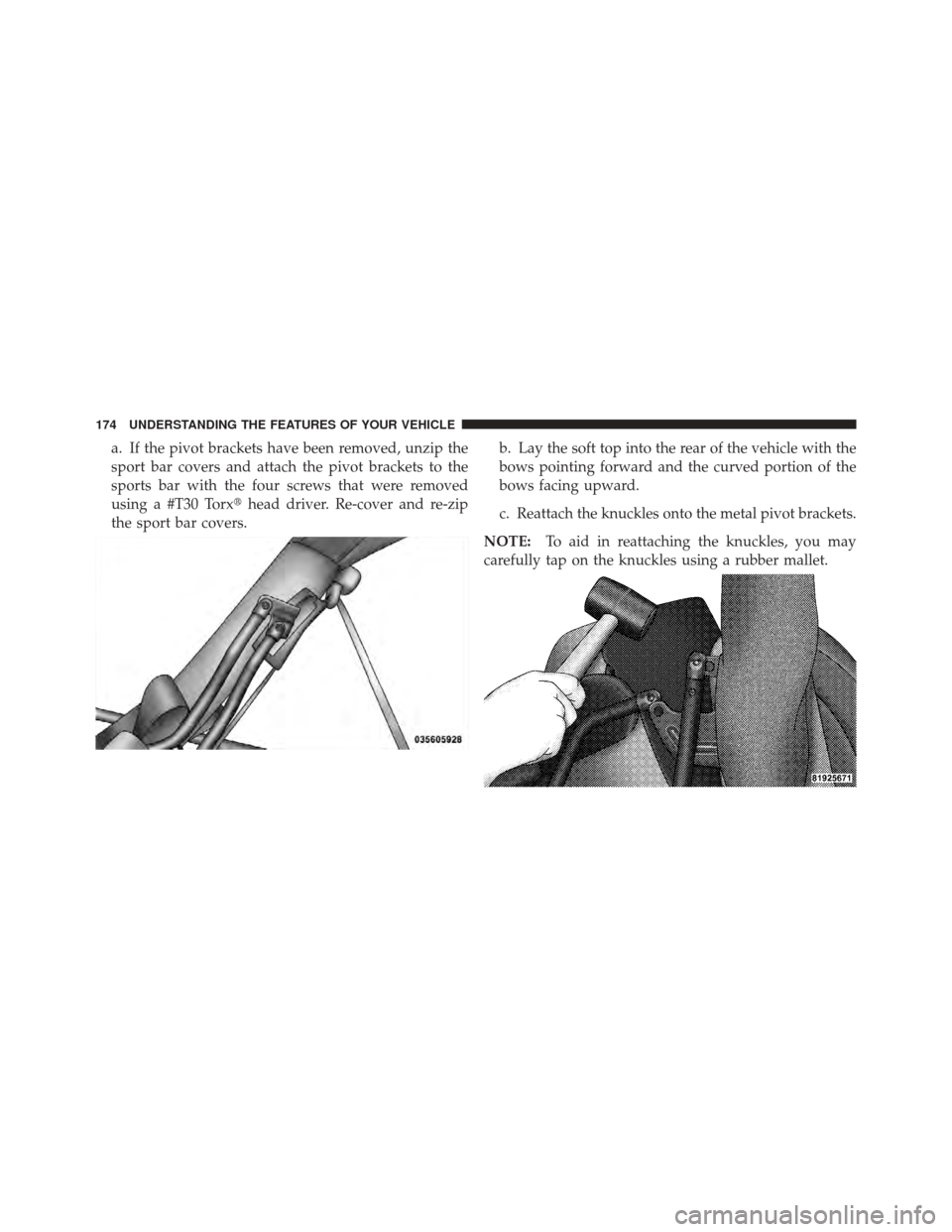 JEEP WRANGLER 2011 JK / 3.G Owners Manual a. If the pivot brackets have been removed, unzip the
sport bar covers and attach the pivot brackets to the
sports bar with the four screws that were removed
using a #T30 Torxhead driver. Re-cover an