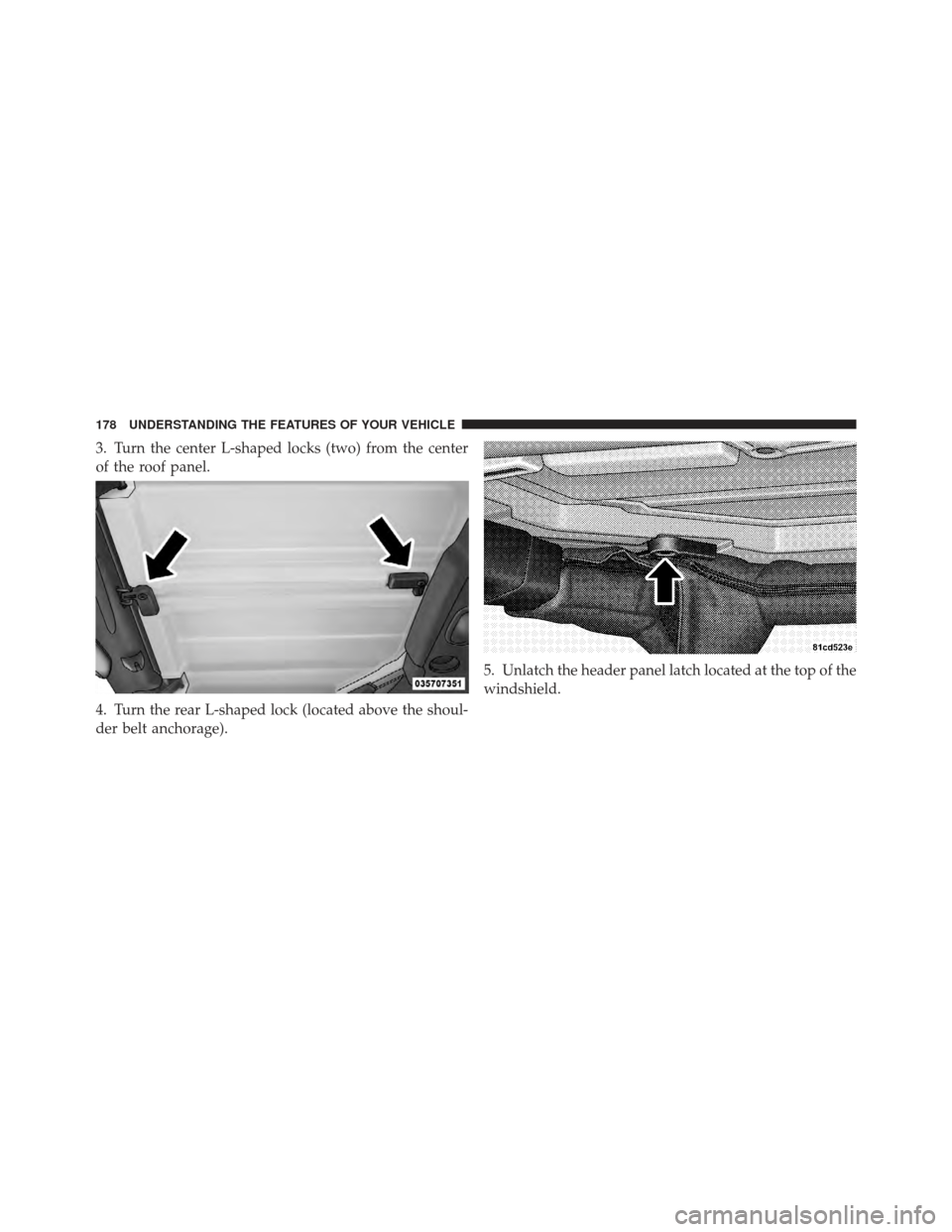 JEEP WRANGLER 2011 JK / 3.G Owners Manual 3. Turn the center L-shaped locks (two) from the center
of the roof panel.
4. Turn the rear L-shaped lock (located above the shoul-
der belt anchorage).5. Unlatch the header panel latch located at the