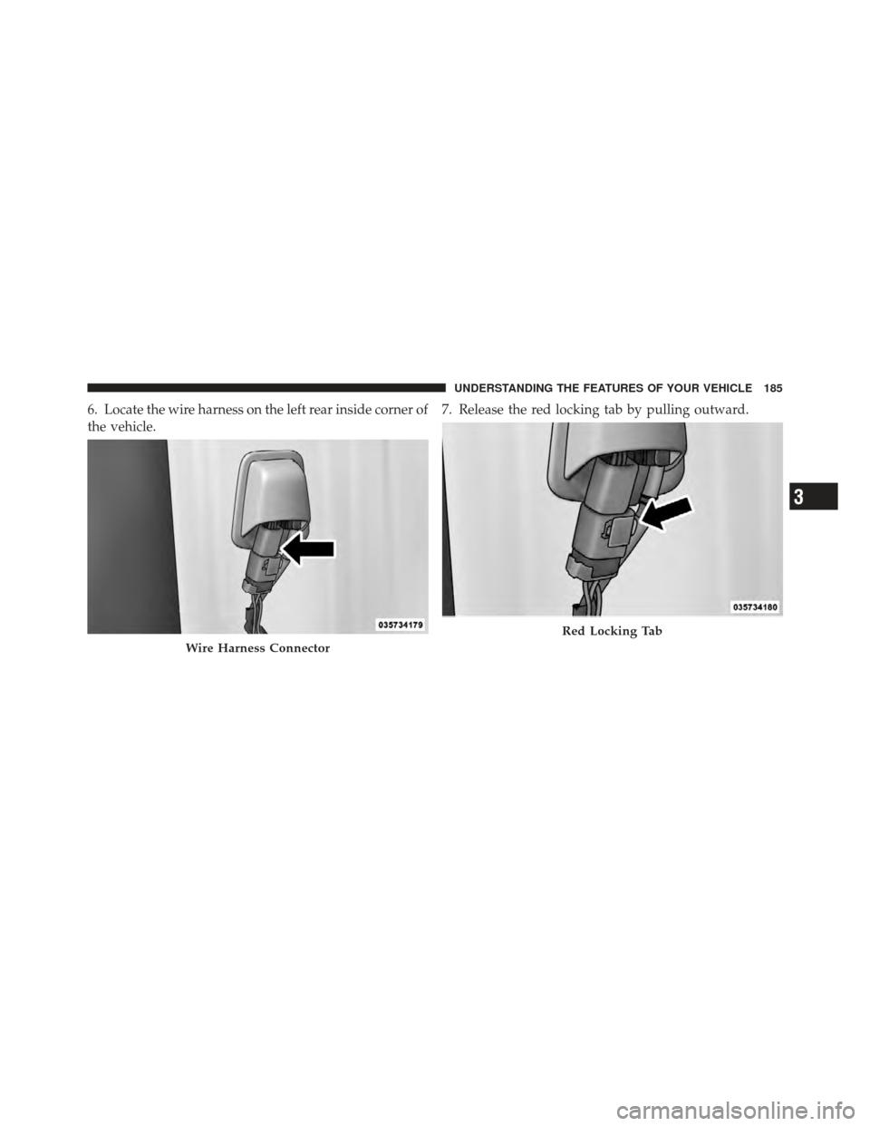 JEEP WRANGLER 2011 JK / 3.G Owners Manual 6. Locate the wire harness on the left rear inside corner of
the vehicle.7. Release the red locking tab by pulling outward.
Wire Harness Connector
Red Locking Tab
3
UNDERSTANDING THE FEATURES OF YOUR 