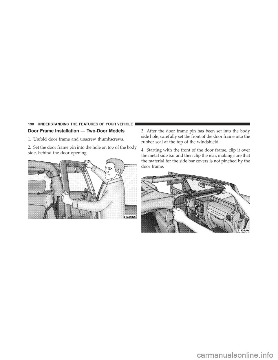 JEEP WRANGLER 2011 JK / 3.G Owners Manual Door Frame Installation — Two-Door Models
1. Unfold door frame and unscrew thumbscrews.
2. Set the door frame pin into the hole on top of the body
side, behind the door opening.3. After the door fra