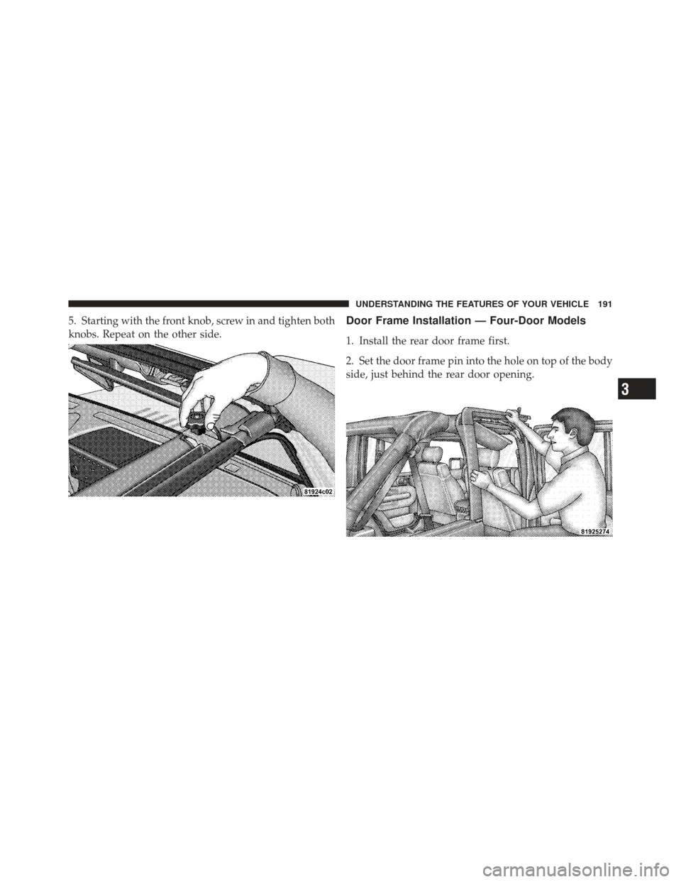 JEEP WRANGLER 2011 JK / 3.G Owners Manual 5. Starting with the front knob, screw in and tighten both
knobs. Repeat on the other side.Door Frame Installation — Four-Door Models
1. Install the rear door frame first.
2. Set the door frame pin 