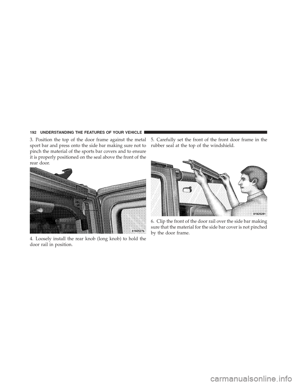 JEEP WRANGLER 2011 JK / 3.G Owners Manual 3. Position the top of the door frame against the metal
sport bar and press onto the side bar making sure not to
pinch the material of the sports bar covers and to ensure
it is properly positioned on 