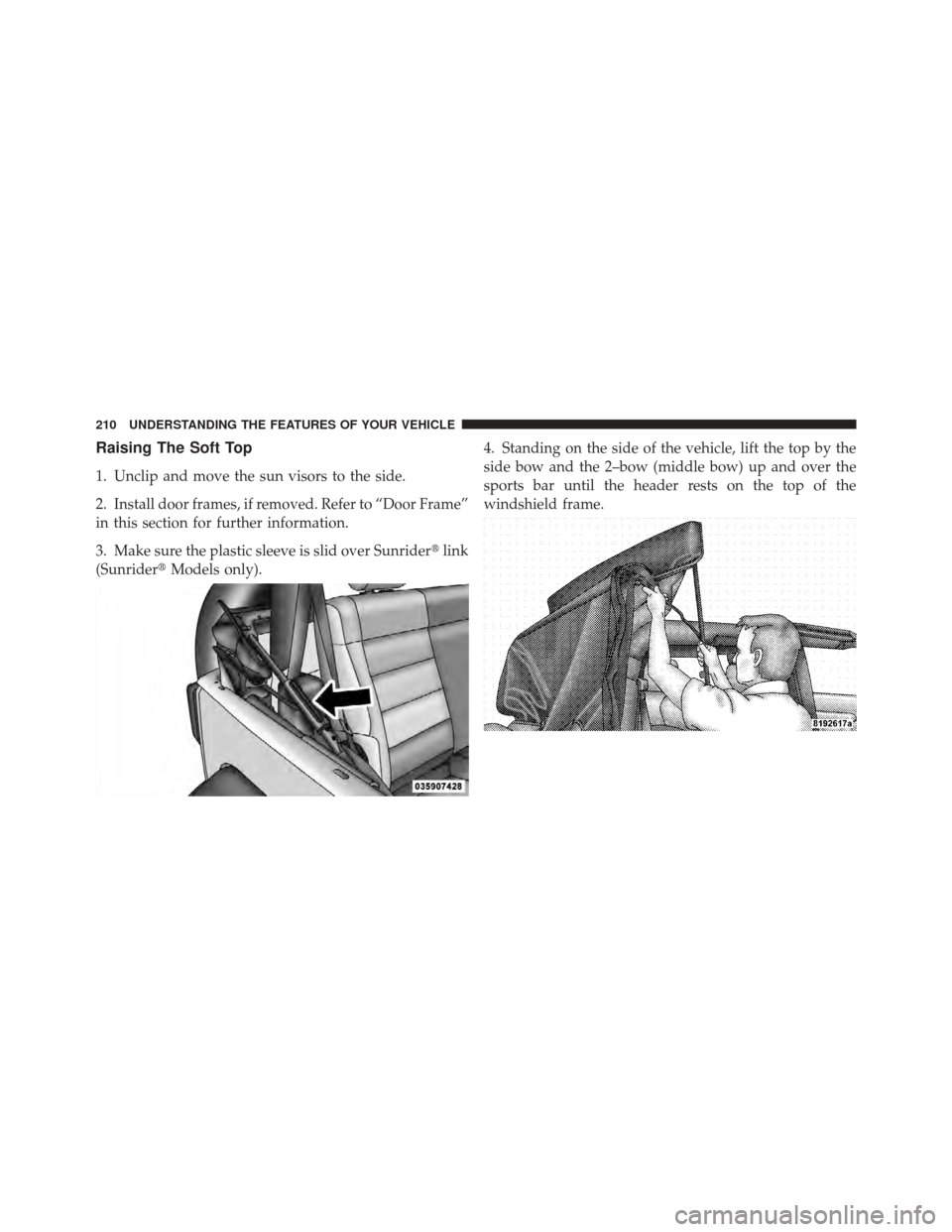 JEEP WRANGLER 2011 JK / 3.G Owners Manual Raising The Soft Top
1. Unclip and move the sun visors to the side.
2. Install door frames, if removed. Refer to “Door Frame”
in this section for further information.
3. Make sure the plastic slee