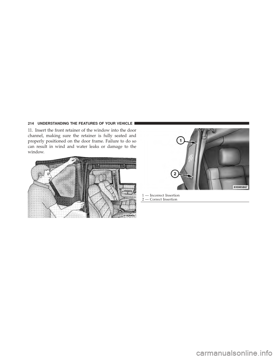 JEEP WRANGLER 2011 JK / 3.G Owners Manual 11. Insert the front retainer of the window into the door
channel, making sure the retainer is fully seated and
properly positioned on the door frame. Failure to do so
can result in wind and water lea
