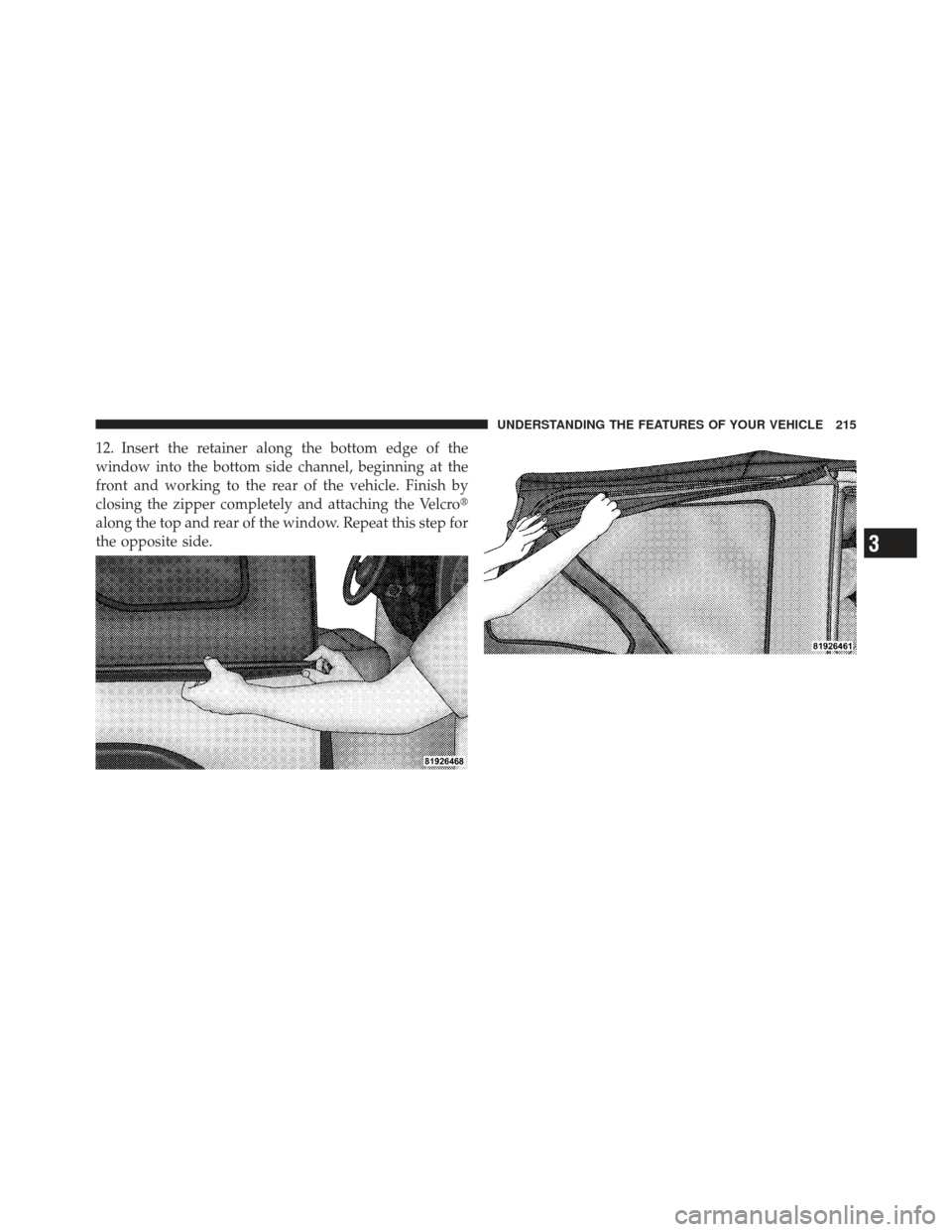 JEEP WRANGLER 2011 JK / 3.G Owners Manual 12. Insert the retainer along the bottom edge of the
window into the bottom side channel, beginning at the
front and working to the rear of the vehicle. Finish by
closing the zipper completely and att