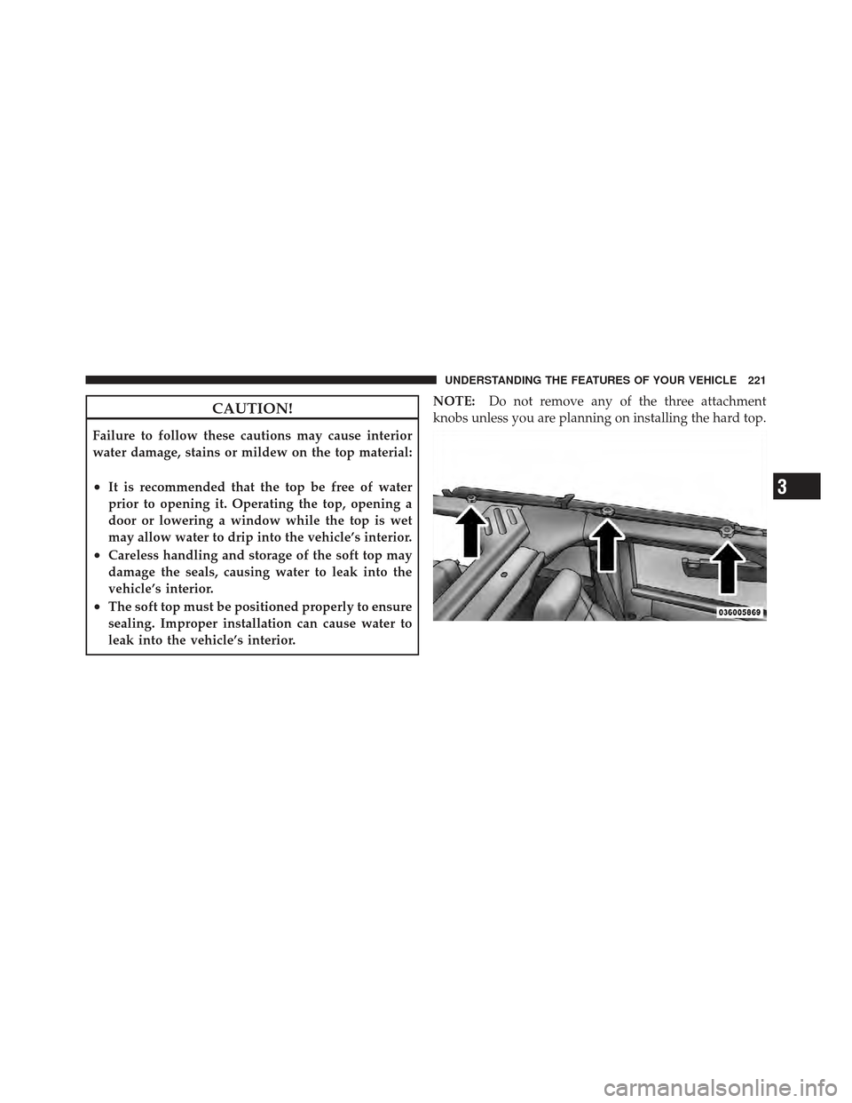 JEEP WRANGLER 2011 JK / 3.G Owners Manual CAUTION!
Failure to follow these cautions may cause interior
water damage, stains or mildew on the top material:
•It is recommended that the top be free of water
prior to opening it. Operating the t