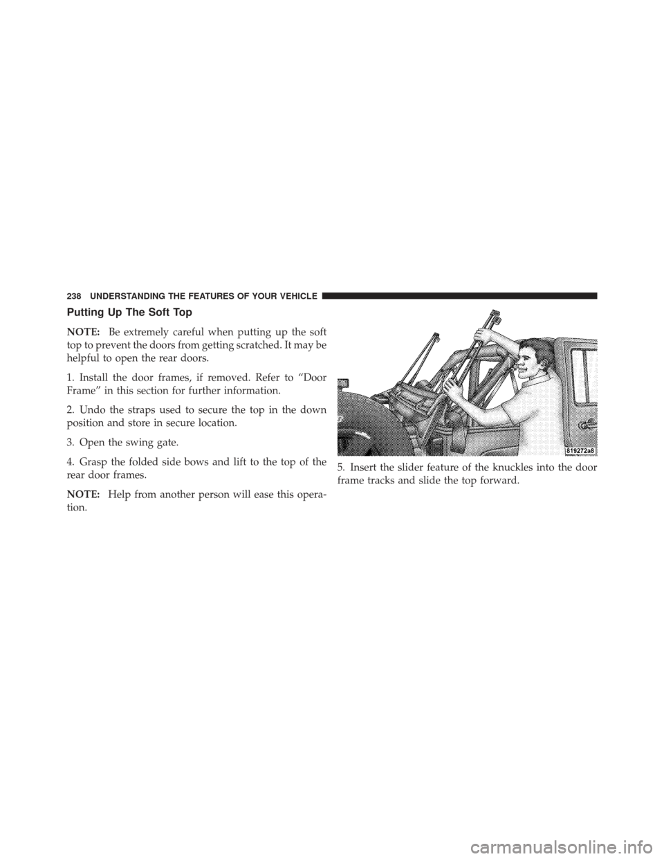 JEEP WRANGLER 2011 JK / 3.G Owners Manual Putting Up The Soft Top
NOTE:Be extremely careful when putting up the soft
top to prevent the doors from getting scratched. It may be
helpful to open the rear doors.
1. Install the door frames, if rem