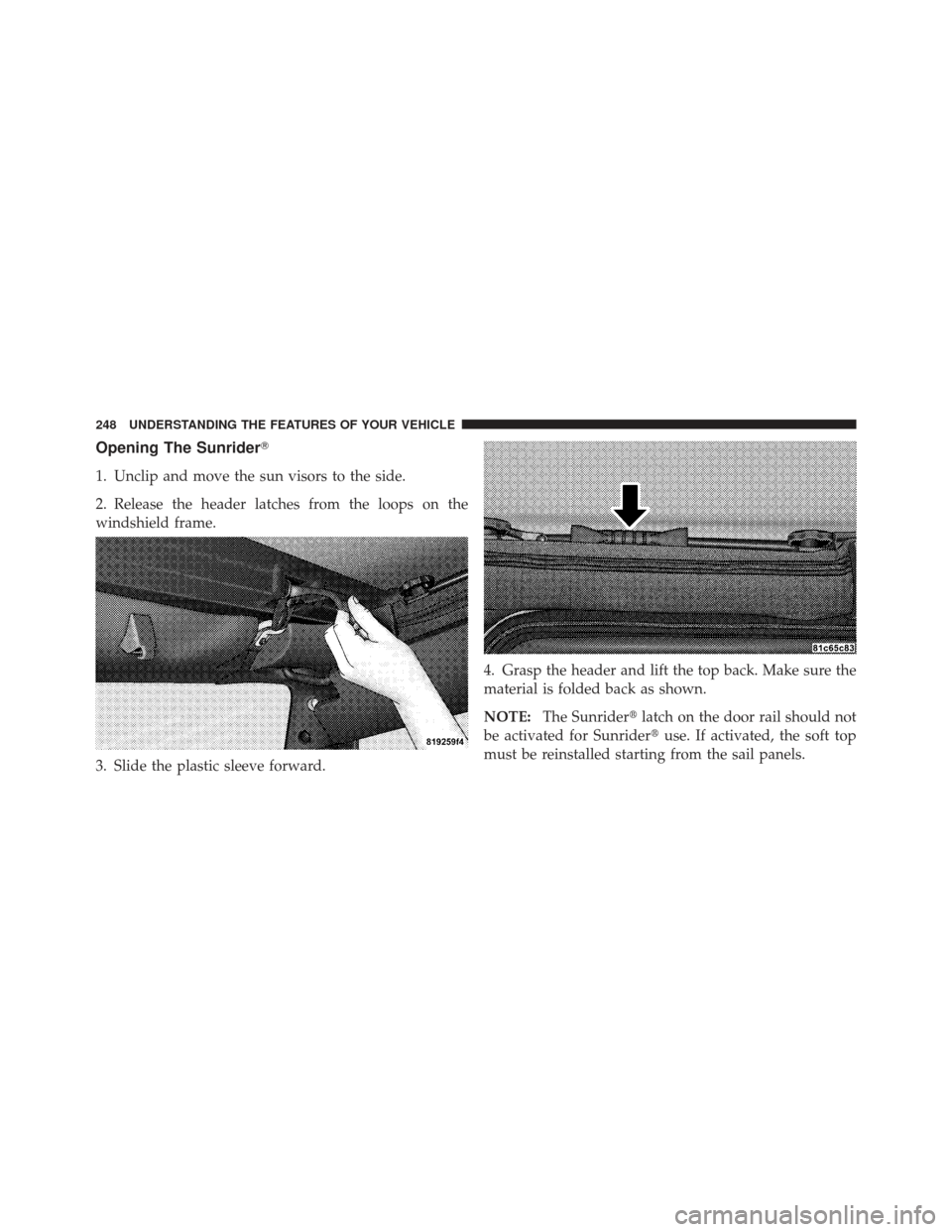 JEEP WRANGLER 2011 JK / 3.G Owners Manual Opening The Sunrider
1. Unclip and move the sun visors to the side.
2. Release the header latches from the loops on the
windshield frame.
3. Slide the plastic sleeve forward.4. Grasp the header and l