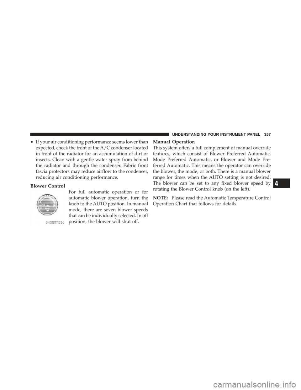 JEEP WRANGLER 2011 JK / 3.G Owners Manual •If your air conditioning performance seems lower than
expected, check the front of the A/C condenser located
in front of the radiator for an accumulation of dirt or
insects. Clean with a gentle wat