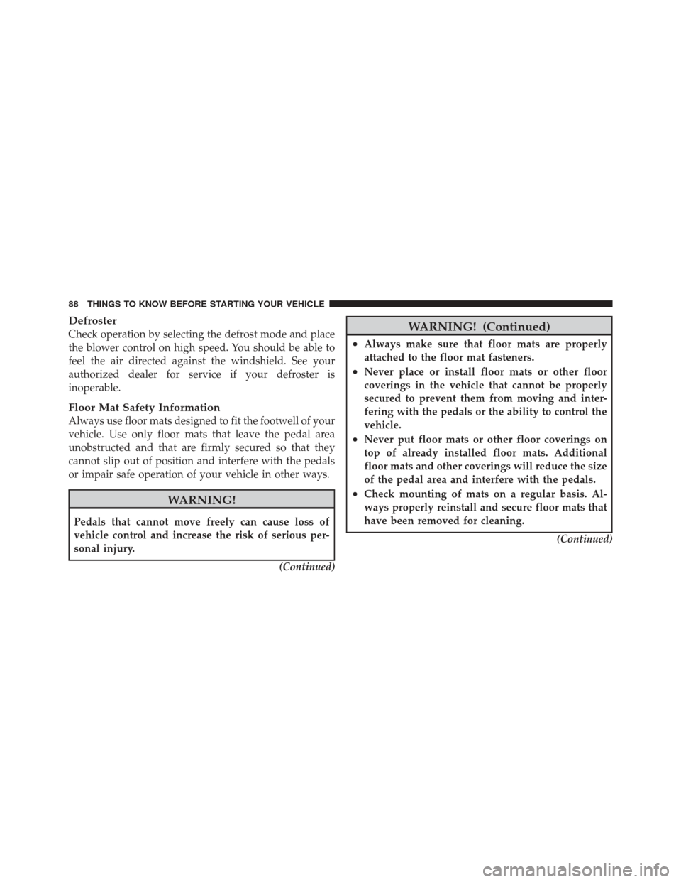 JEEP WRANGLER 2011 JK / 3.G Owners Manual Defroster
Check operation by selecting the defrost mode and place
the blower control on high speed. You should be able to
feel the air directed against the windshield. See your
authorized dealer for s