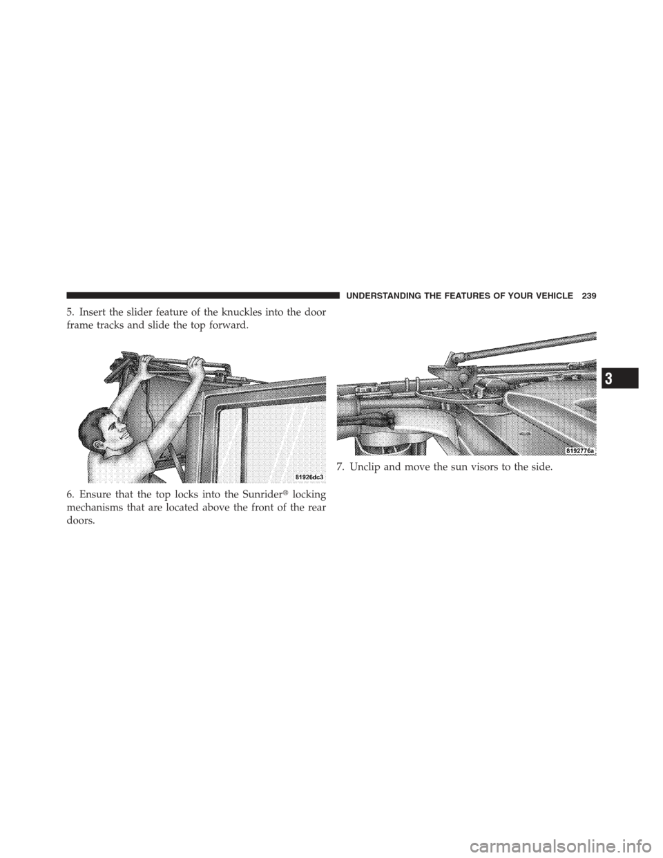 JEEP WRANGLER 2012 JK / 3.G Owners Manual 5. Insert the slider feature of the knuckles into the door
frame tracks and slide the top forward.
6. Ensure that the top locks into the Sunriderlocking
mechanisms that are located above the front of