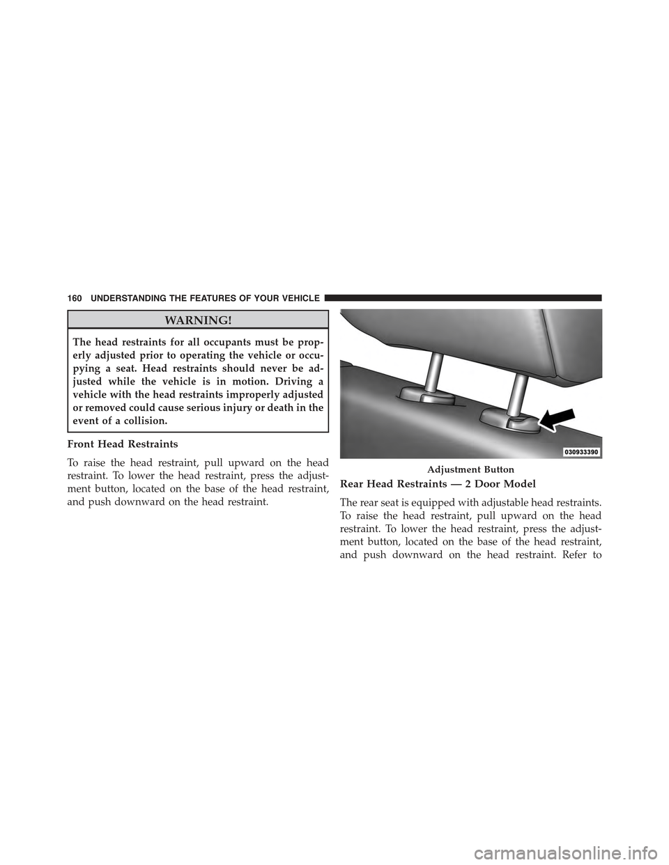 JEEP WRANGLER 2015 JK / 3.G Owners Manual WARNING!
The head restraints for all occupants must be prop-
erly adjusted prior to operating the vehicle or occu-
pying a seat. Head restraints should never be ad-
justed while the vehicle is in moti