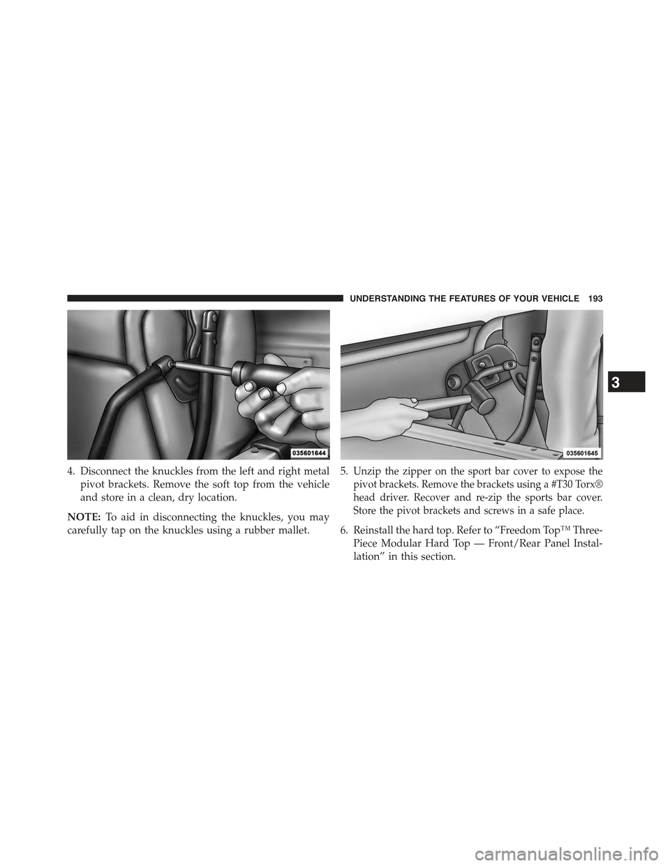 JEEP WRANGLER 2015 JK / 3.G Owners Manual 4. Disconnect the knuckles from the left and right metal
pivot brackets. Remove the soft top from the vehicle
and store in a clean, dry location.
NOTE:To aid in disconnecting the knuckles, you may
car