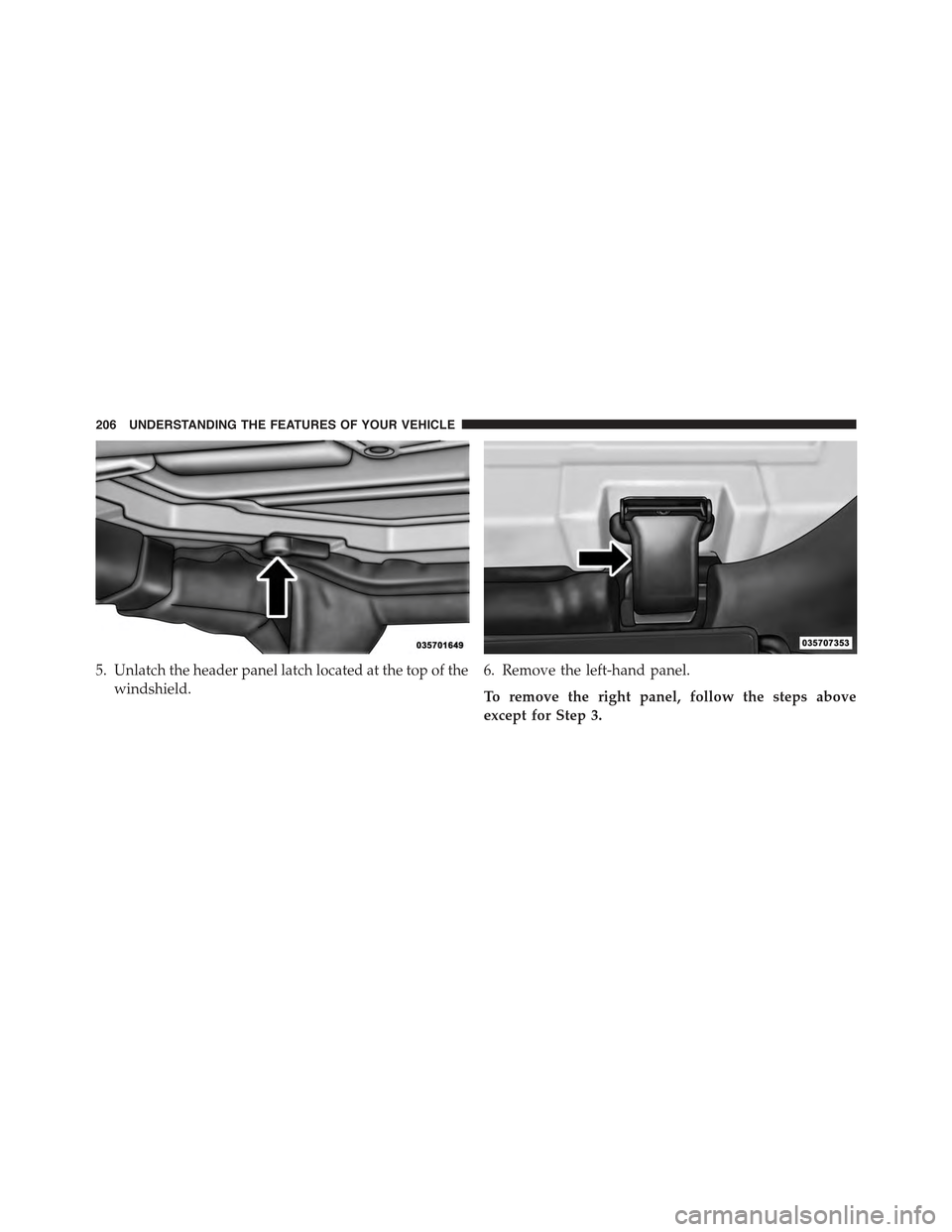 JEEP WRANGLER 2015 JK / 3.G Owners Manual 5. Unlatch the header panel latch located at the top of the
windshield.
6. Remove the left-hand panel.
To remove the right panel, follow the steps above
except for Step 3.
206 UNDERSTANDING THE FEATUR