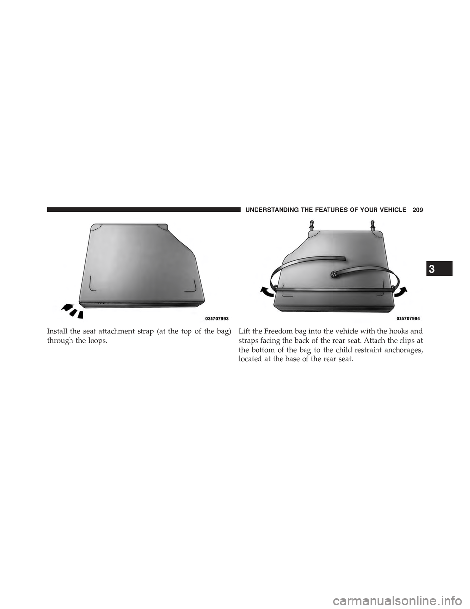 JEEP WRANGLER 2015 JK / 3.G Owners Manual Install the seat attachment strap (at the top of the bag)
through the loops.
Lift the Freedom bag into the vehicle with the hooks and
straps facing the back of the rear seat. Attach the clips at
the b