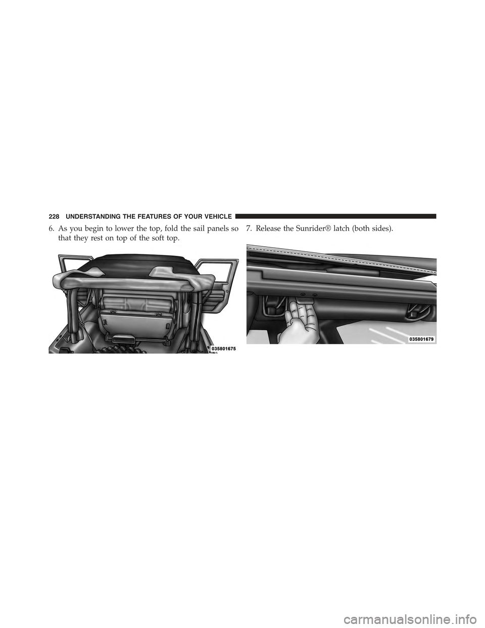 JEEP WRANGLER 2015 JK / 3.G Owners Manual 6. As you begin to lower the top, fold the sail panels so
that they rest on top of the soft top.
7. Release the Sunrider® latch (both sides).
228 UNDERSTANDING THE FEATURES OF YOUR VEHICLE 