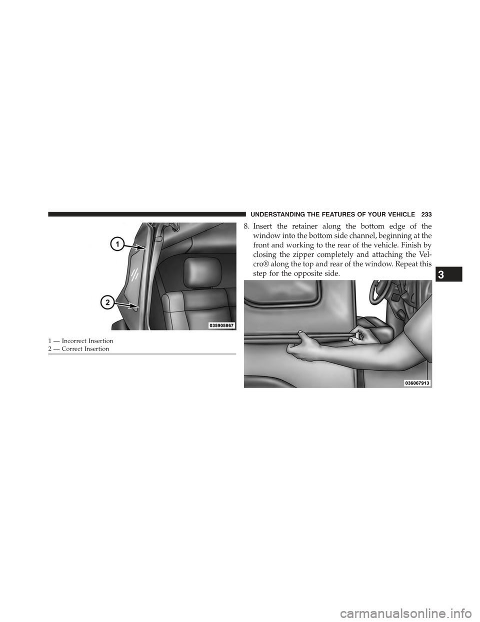 JEEP WRANGLER 2015 JK / 3.G Owners Manual 8. Insert the retainer along the bottom edge of the
window into the bottom side channel, beginning at the
front and working to the rear of the vehicle. Finish by
closing the zipper completely and atta