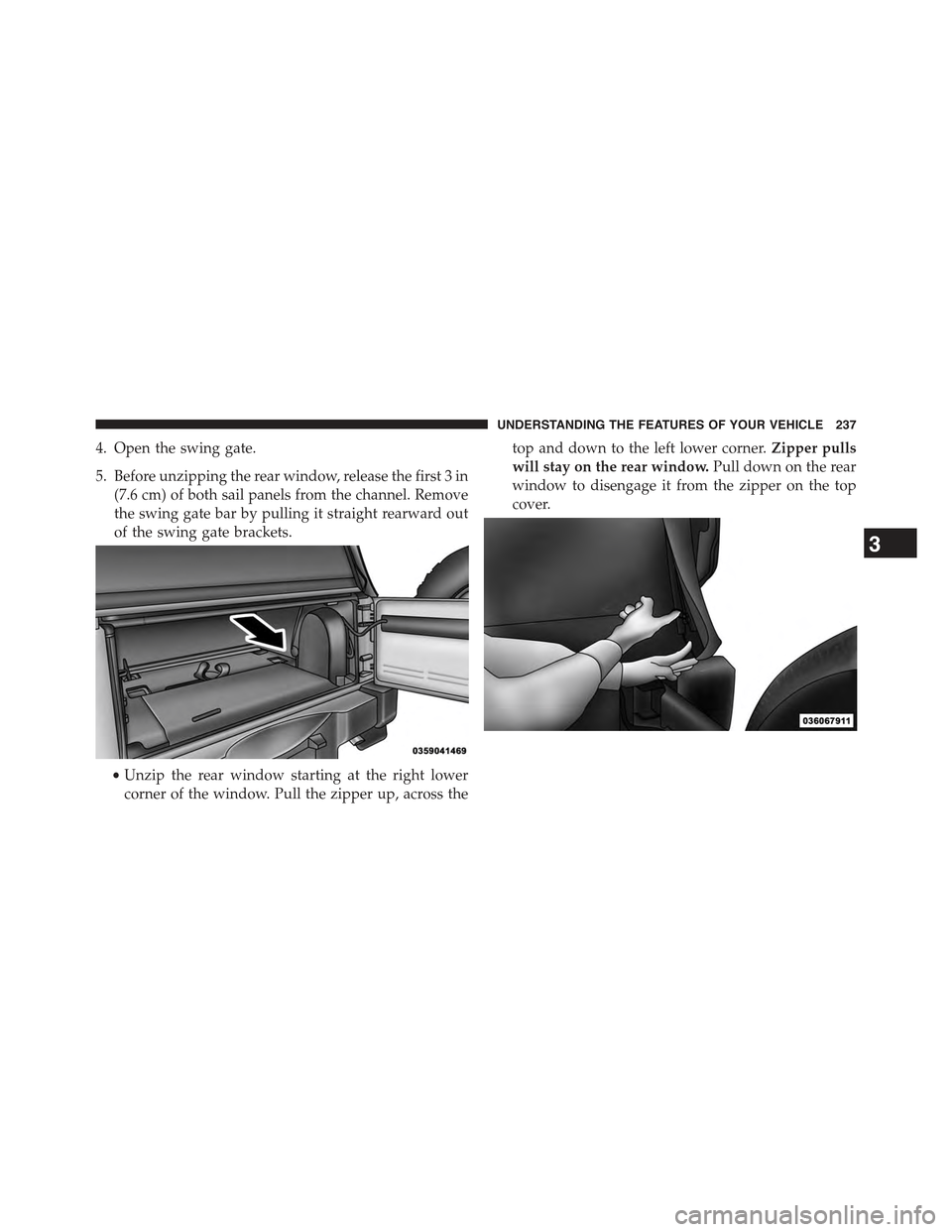 JEEP WRANGLER 2015 JK / 3.G Owners Manual 4. Open the swing gate.
5. Before unzipping the rear window, release the first 3 in
(7.6 cm) of both sail panels from the channel. Remove
the swing gate bar by pulling it straight rearward out
of the 