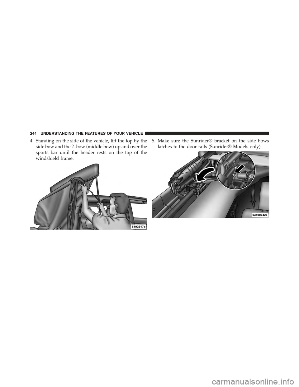 JEEP WRANGLER 2015 JK / 3.G Owners Manual 4. Standing on the side of the vehicle, lift the top by the
side bow and the 2–bow (middle bow) up and over the
sports bar until the header rests on the top of the
windshield frame.
5. Make sure the
