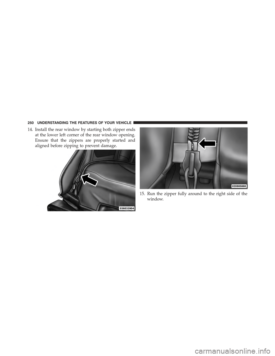 JEEP WRANGLER 2015 JK / 3.G Owners Manual 14. Install the rear window by starting both zipper ends
at the lower left corner of the rear window opening.
Ensure that the zippers are properly started and
aligned before zipping to prevent damage.