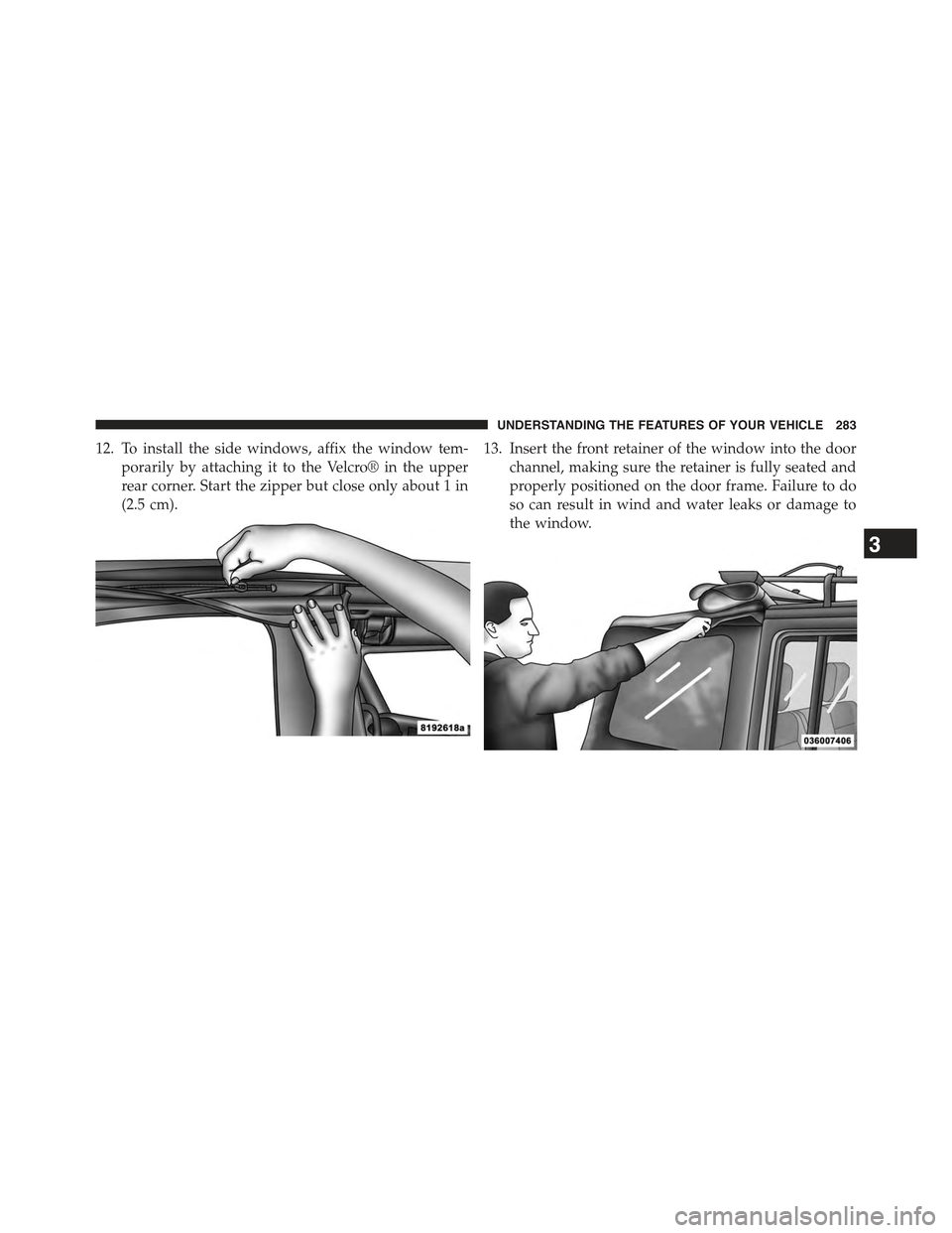 JEEP WRANGLER 2015 JK / 3.G Owners Manual 12. To install the side windows, affix the window tem-
porarily by attaching it to the Velcro® in the upper
rear corner. Start the zipper but close only about 1 in
(2.5 cm).
13. Insert the front reta
