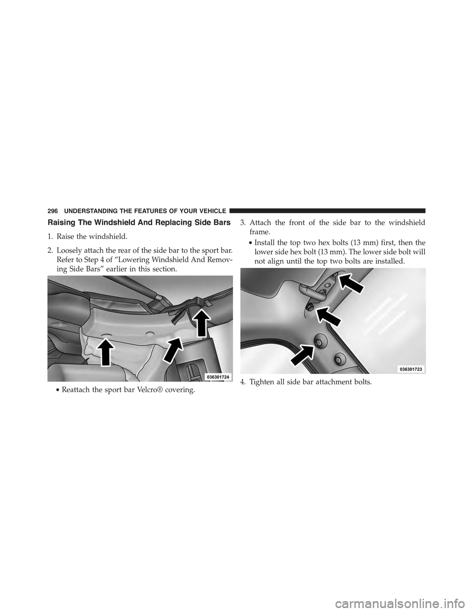 JEEP WRANGLER 2015 JK / 3.G Owners Manual Raising The Windshield And Replacing Side Bars
1. Raise the windshield.
2. Loosely attach the rear of the side bar to the sport bar.
Refer to Step 4 of “Lowering Windshield And Remov-
ing Side Bars