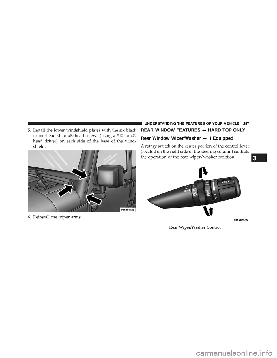 JEEP WRANGLER 2015 JK / 3.G Owners Manual 5. Install the lower windshield plates with the six black
round-headed Torx® head screws (using a #40 Torx®
head driver) on each side of the base of the wind-
shield.
6. Reinstall the wiper arms.
RE