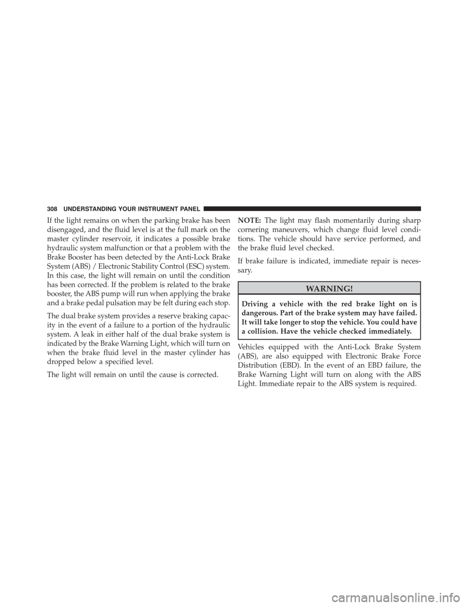 JEEP WRANGLER 2015 JK / 3.G Owners Manual If the light remains on when the parking brake has been
disengaged, and the fluid level is at the full mark on the
master cylinder reservoir, it indicates a possible brake
hydraulic system malfunction JEEP WRANGLER 2015 JK / 3.G Owners Manual If the light remains on when the parking brake has been
disengaged, and the fluid level is at the full mark on the
master cylinder reservoir, it indicates a possible brake
hydraulic system malfunction