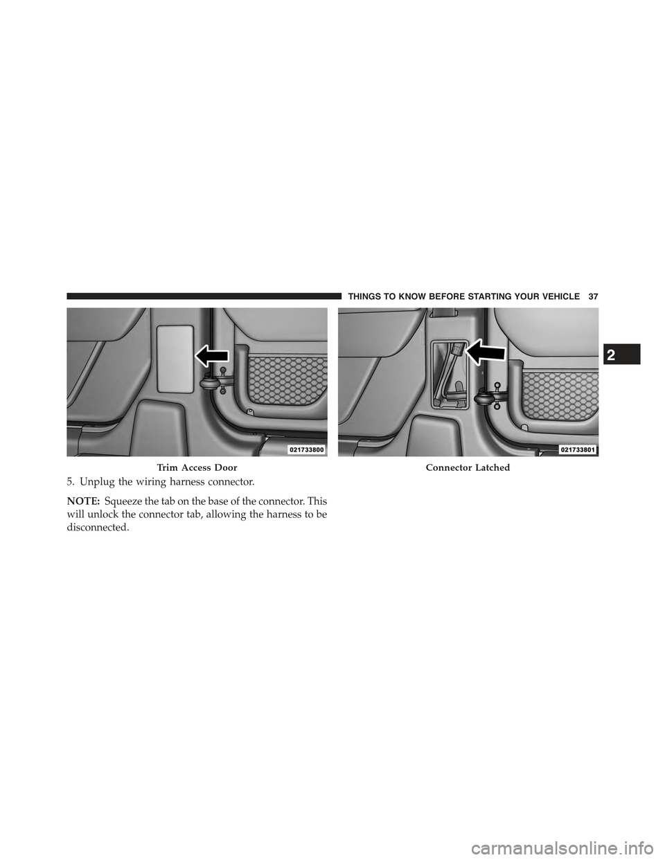 JEEP WRANGLER 2015 JK / 3.G Owners Manual 5. Unplug the wiring harness connector.
NOTE:Squeeze the tab on the base of the connector. This
will unlock the connector tab, allowing the harness to be
disconnected.
Trim Access DoorConnector Latche