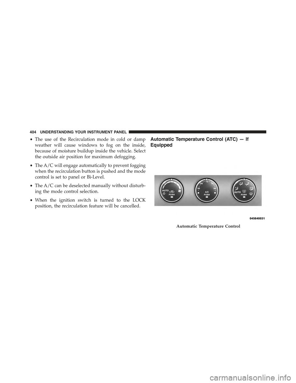 JEEP WRANGLER 2015 JK / 3.G Owners Manual •The use of the Recirculation mode in cold or damp
weather will cause windows to fog on the inside,
because of moisture buildup inside the vehicle. Select
the outside air position for maximum defogg