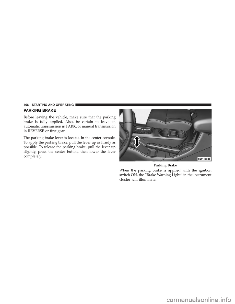JEEP WRANGLER 2015 JK / 3.G Owners Manual PARKING BRAKE
Before leaving the vehicle, make sure that the parking
brake is fully applied. Also, be certain to leave an
automatic transmission in PARK, or manual transmission
in REVERSE or first gea