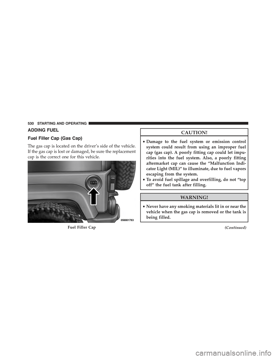 JEEP WRANGLER 2015 JK / 3.G Owners Manual ADDING FUEL
Fuel Filler Cap (Gas Cap)
The gas cap is located on the driver’s side of the vehicle.
If the gas cap is lost or damaged, be sure the replacement
cap is the correct one for this vehicle.
