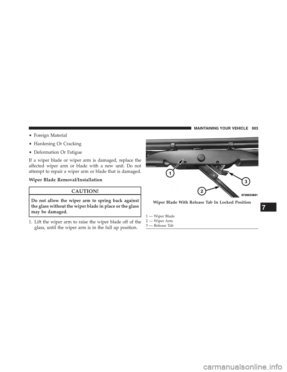 JEEP WRANGLER 2015 JK / 3.G Owners Manual •Foreign Material
•Hardening Or Cracking
•Deformation Or Fatigue
If a wiper blade or wiper arm is damaged, replace the
affected wiper arm or blade with a new unit. Do not
attempt to repair a wip