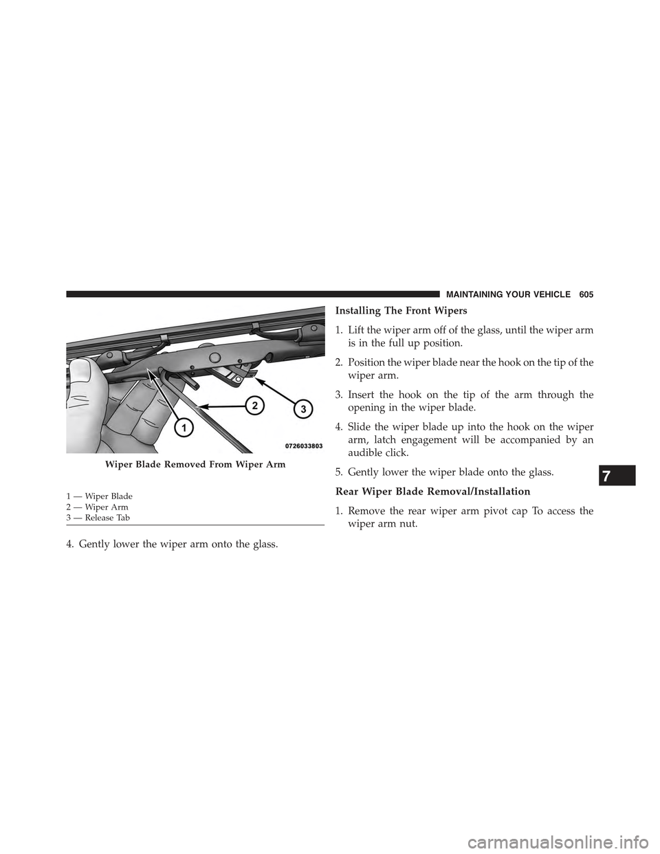 JEEP WRANGLER 2015 JK / 3.G Owners Manual 4. Gently lower the wiper arm onto the glass.
Installing The Front Wipers
1. Lift the wiper arm off of the glass, until the wiper arm
is in the full up position.
2. Position the wiper blade near the h