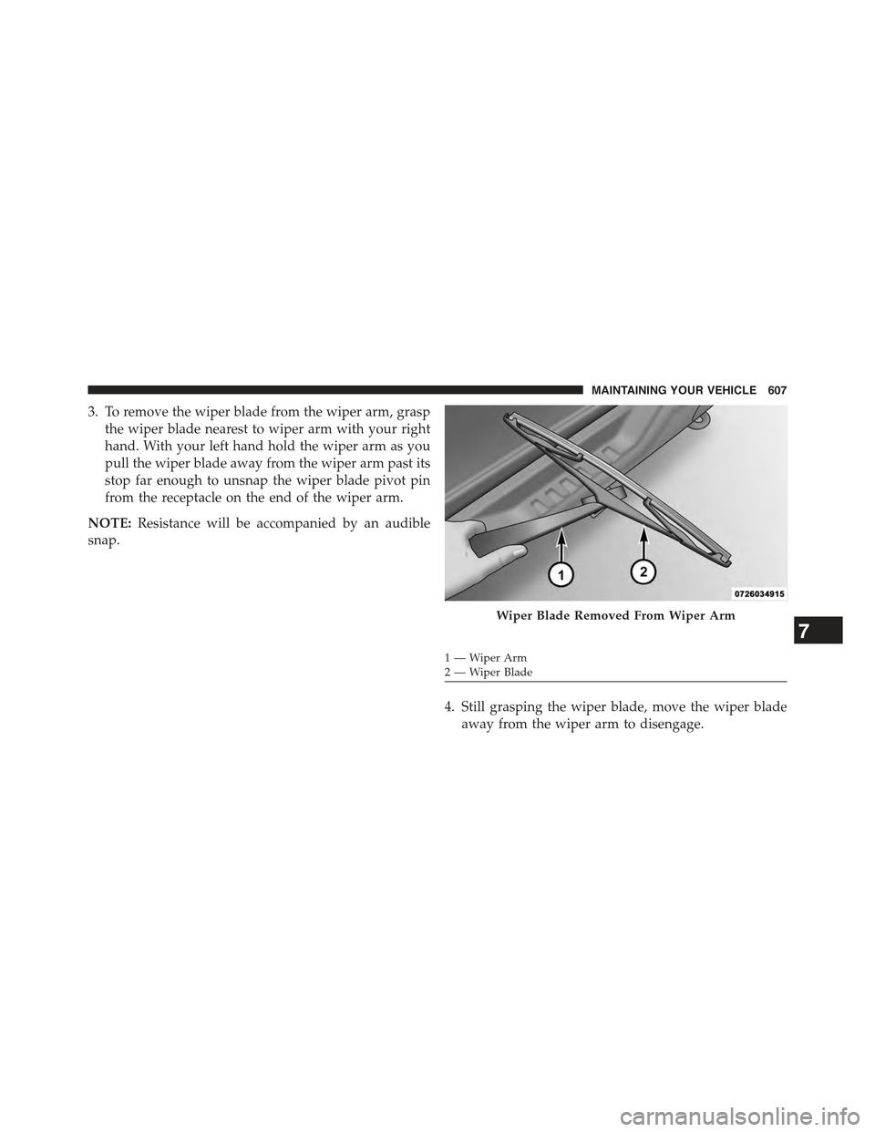 JEEP WRANGLER 2015 JK / 3.G Owners Manual 3. To remove the wiper blade from the wiper arm, grasp
the wiper blade nearest to wiper arm with your right
hand. With your left hand hold the wiper arm as you
pull the wiper blade away from the wiper