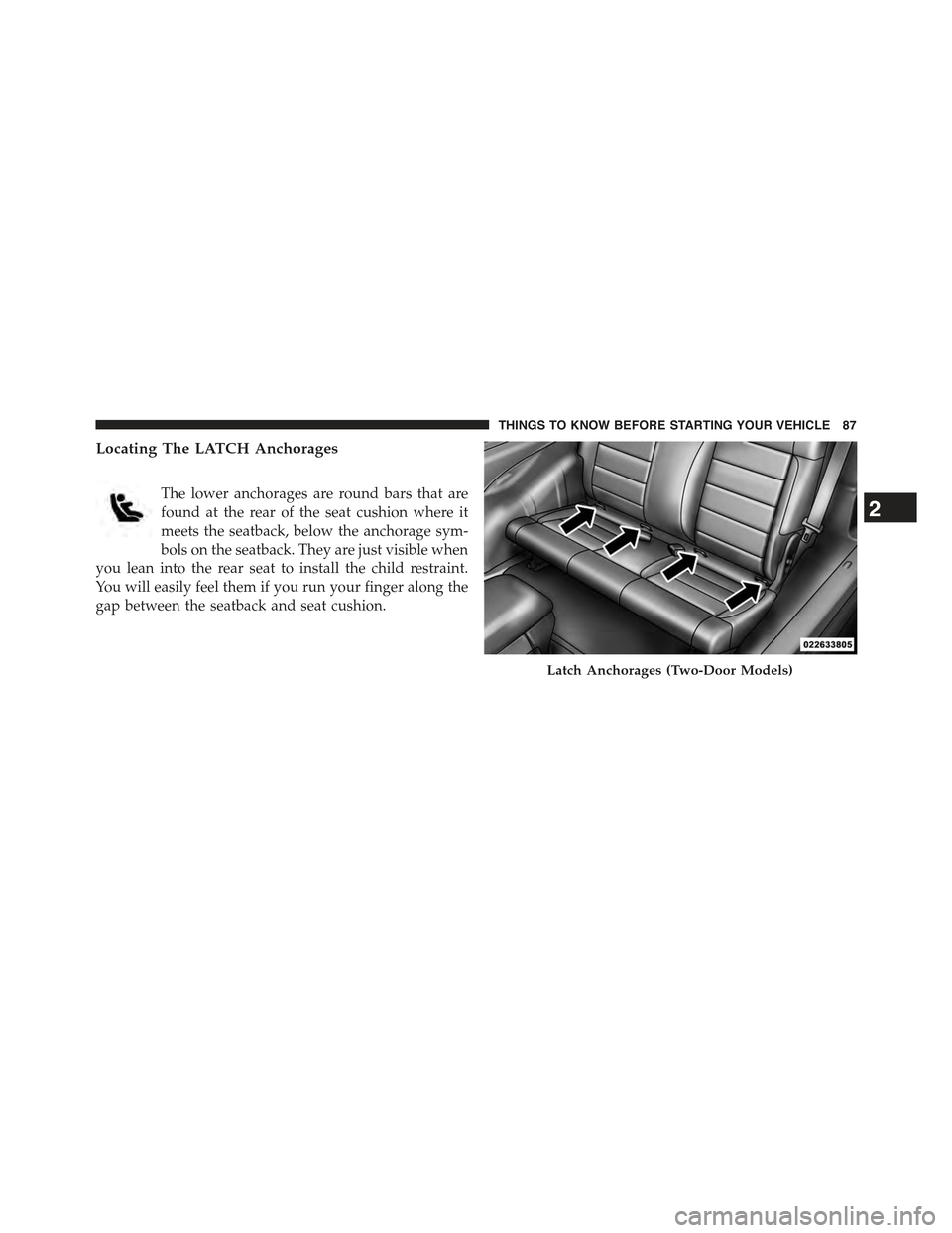 JEEP WRANGLER 2015 JK / 3.G Owners Manual Locating The LATCH Anchorages
The lower anchorages are round bars that are
found at the rear of the seat cushion where it
meets the seatback, below the anchorage sym-
bols on the seatback. They are ju