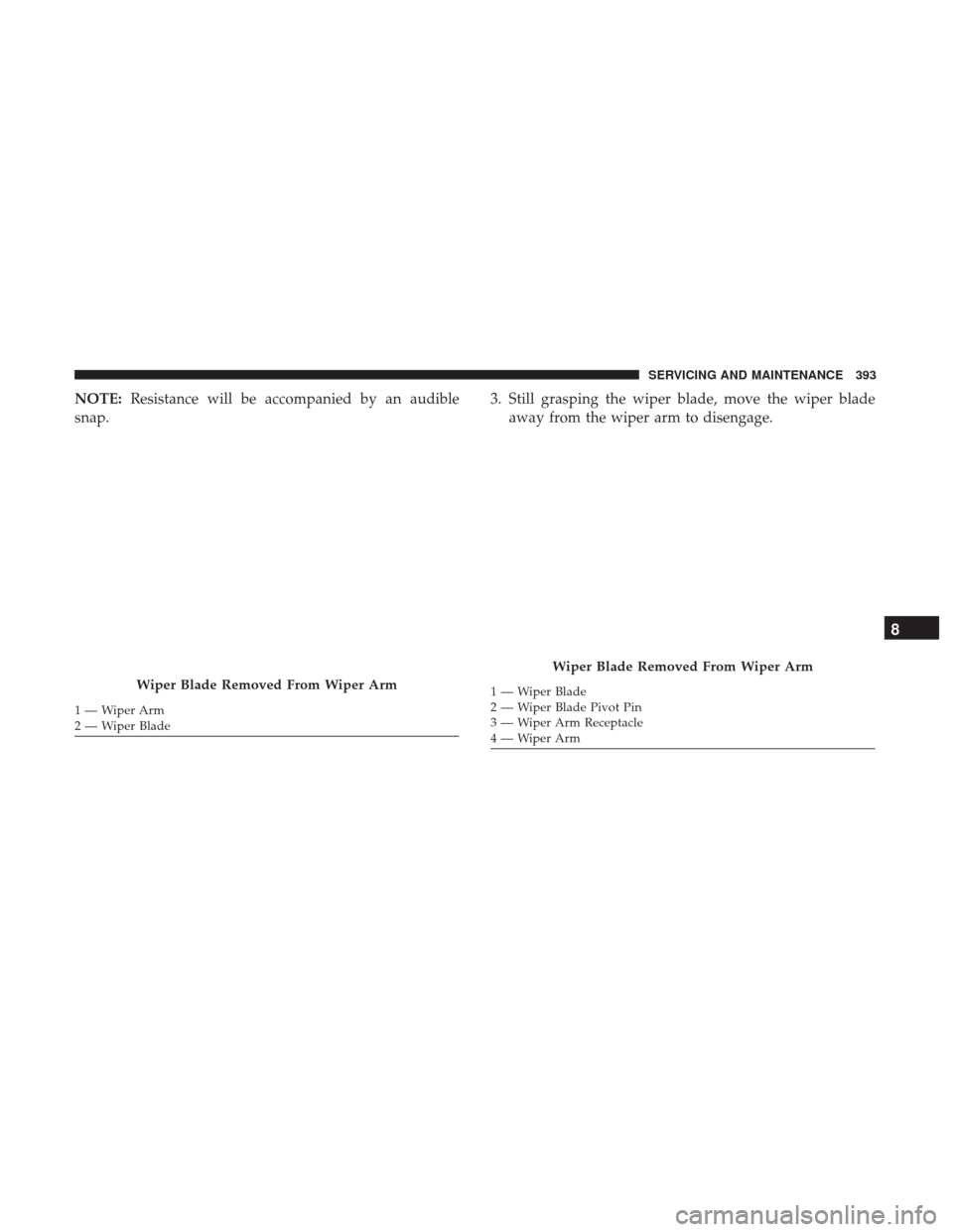 JEEP WRANGLER 2017 JK / 3.G Owners Manual NOTE:Resistance will be accompanied by an audible
snap. 3. Still grasping the wiper blade, move the wiper blade
away from the wiper arm to disengage.
Wiper Blade Removed From Wiper Arm
1—WiperArm
2