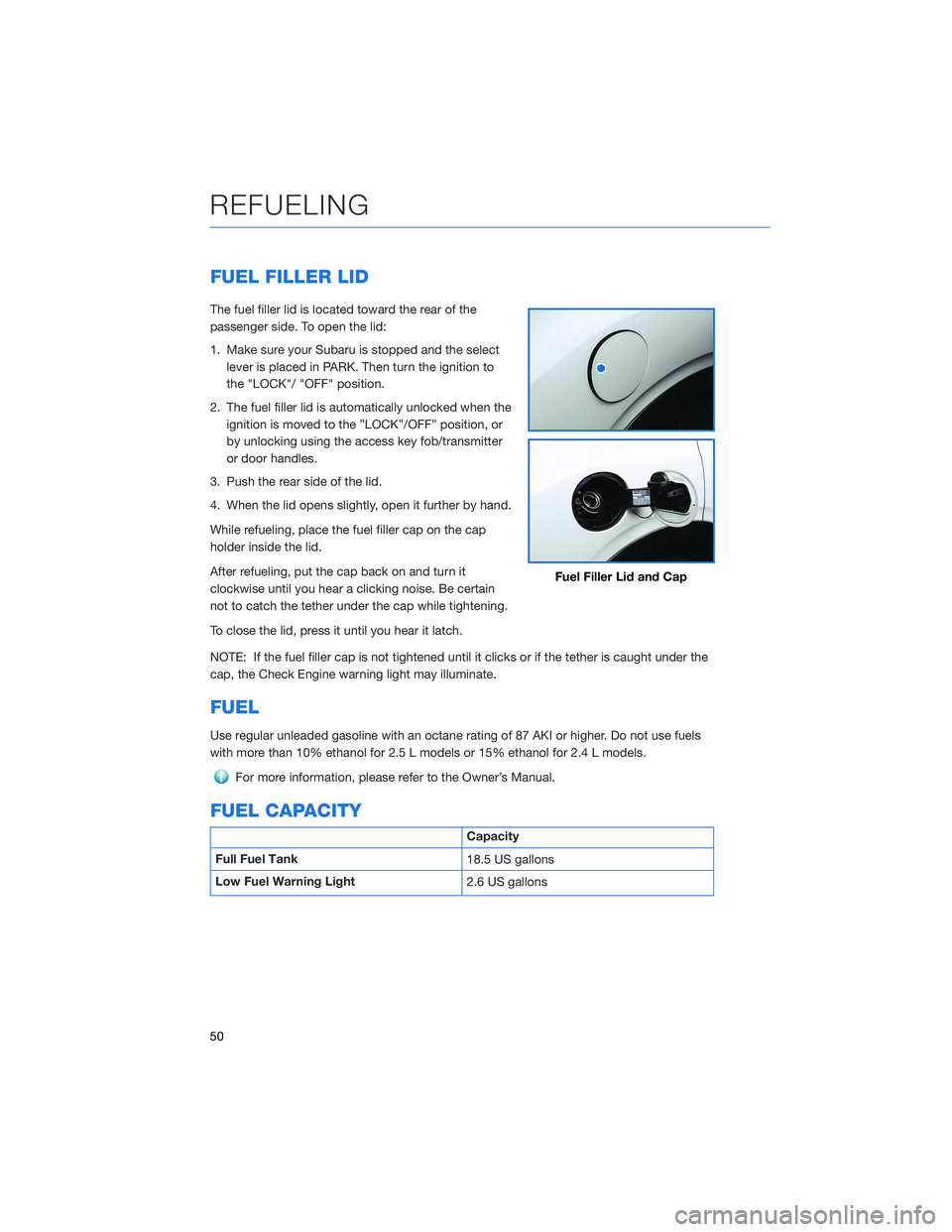 SUBARU OUTBACK 2021  Getting Started Guide FUEL FILLER LID
The fuel filler lid is located toward the rear of the
passenger side. To open the lid:
1. Make sure your Subaru is stopped and the select
lever is placed in PARK. Then turn the ignitio