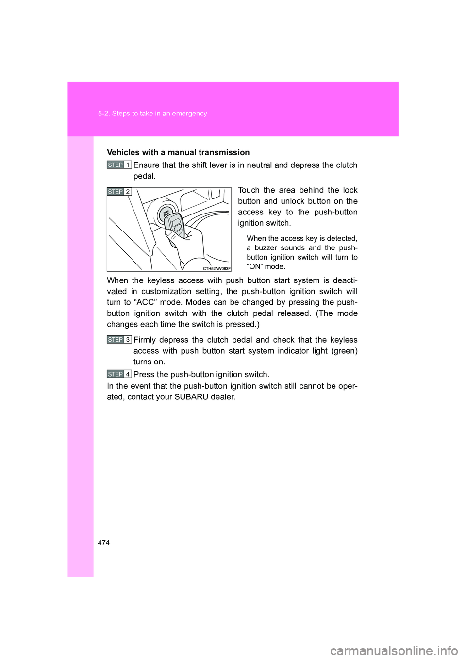 SUBARU BRZ 2020  Owners Manual 474 5-2. Steps to take in an emergency
BRZ_UVehicles with a manual transmission
Ensure that the shift lever is in neutral and depress the clutch
pedal.
Touch the area behind the lock
button and unlock