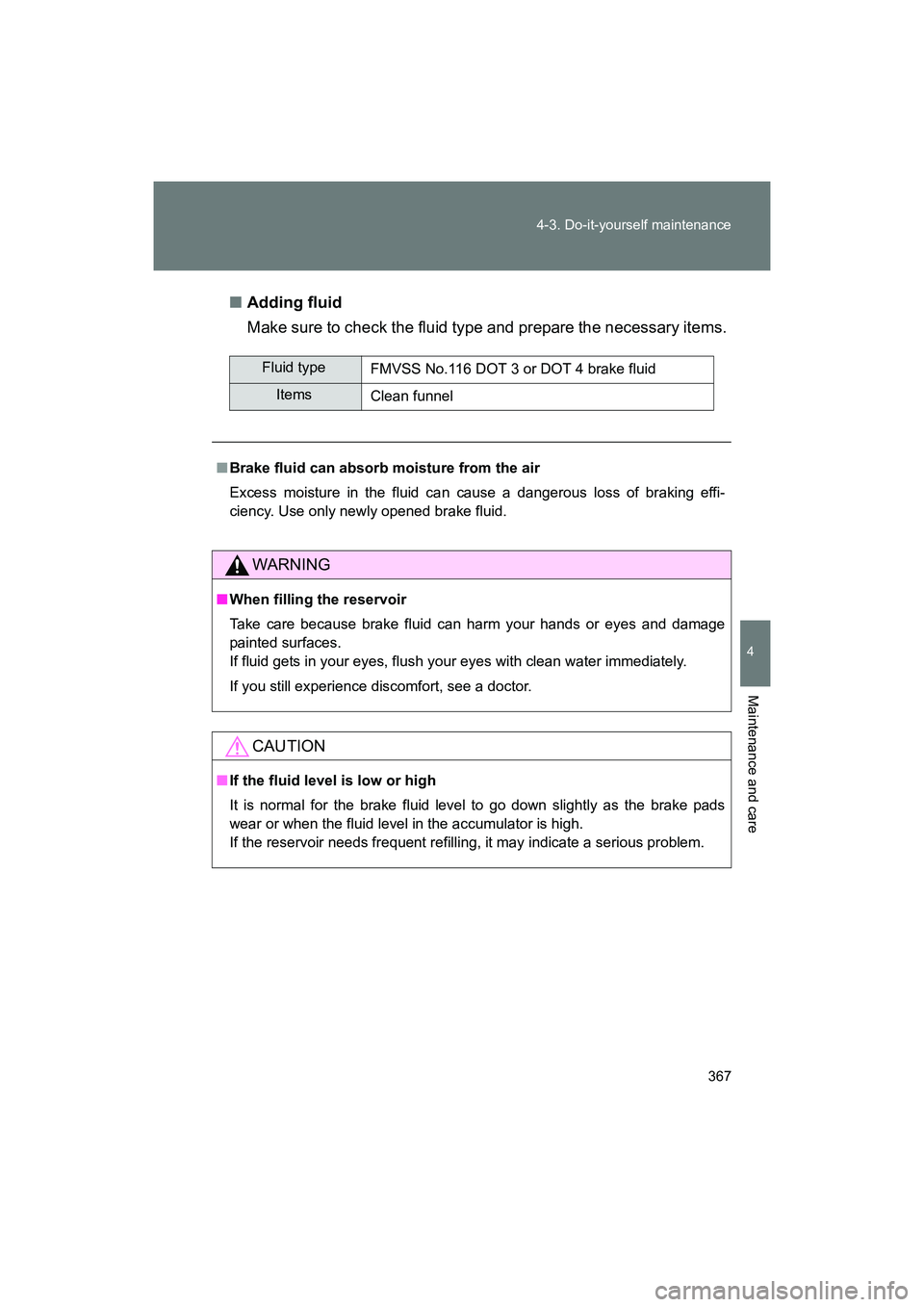 SUBARU BRZ 2018  Owners Manual 367
4-3. Do-it-yourself maintenance
4
Maintenance and care
BRZ_U (A4450BE-A)
■
Adding fluid
Make sure to check the fluid type and prepare the necessary items.
Fluid type
FMVSS No.116 DOT 3 or DOT 4 