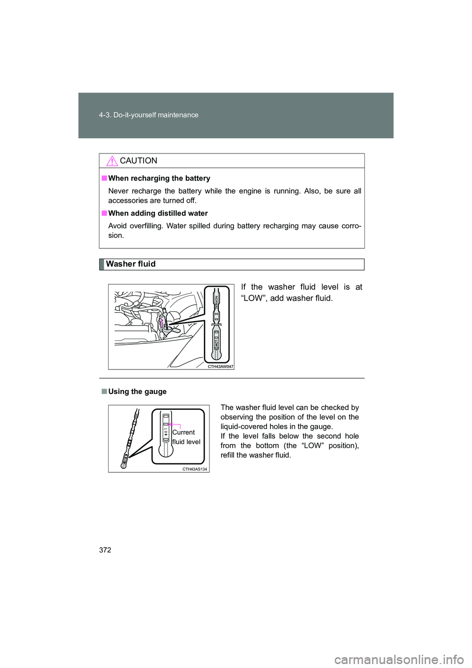 SUBARU BRZ 2018  Owners Manual 372 4-3. Do-it-yourself maintenance
BRZ_U (A4450BE-A)
Washer fluidIf the washer fluid level is at
“LOW”, add washer fluid.
CAUTION
■When recharging the battery
Never recharge the battery while t