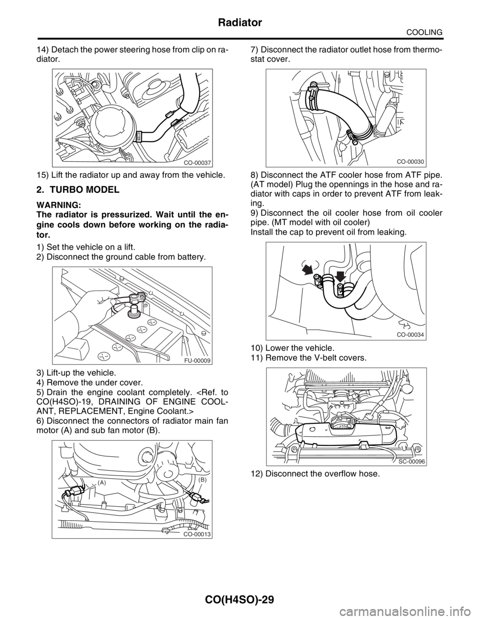 SUBARU FORESTER 2004 Service Repair Manual CO(H4SO)-29
COOLING
Radiator
14) Detach the power steering hose from clip on ra-
diator.
15) Lift the radiator up and away from the vehicle.
2. TURBO MODEL
WARNING:
The radiator is pressurized. Wait u SUBARU FORESTER 2004 Service Repair Manual CO(H4SO)-29
COOLING
Radiator
14) Detach the power steering hose from clip on ra-
diator.
15) Lift the radiator up and away from the vehicle.
2. TURBO MODEL
WARNING:
The radiator is pressurized. Wait u