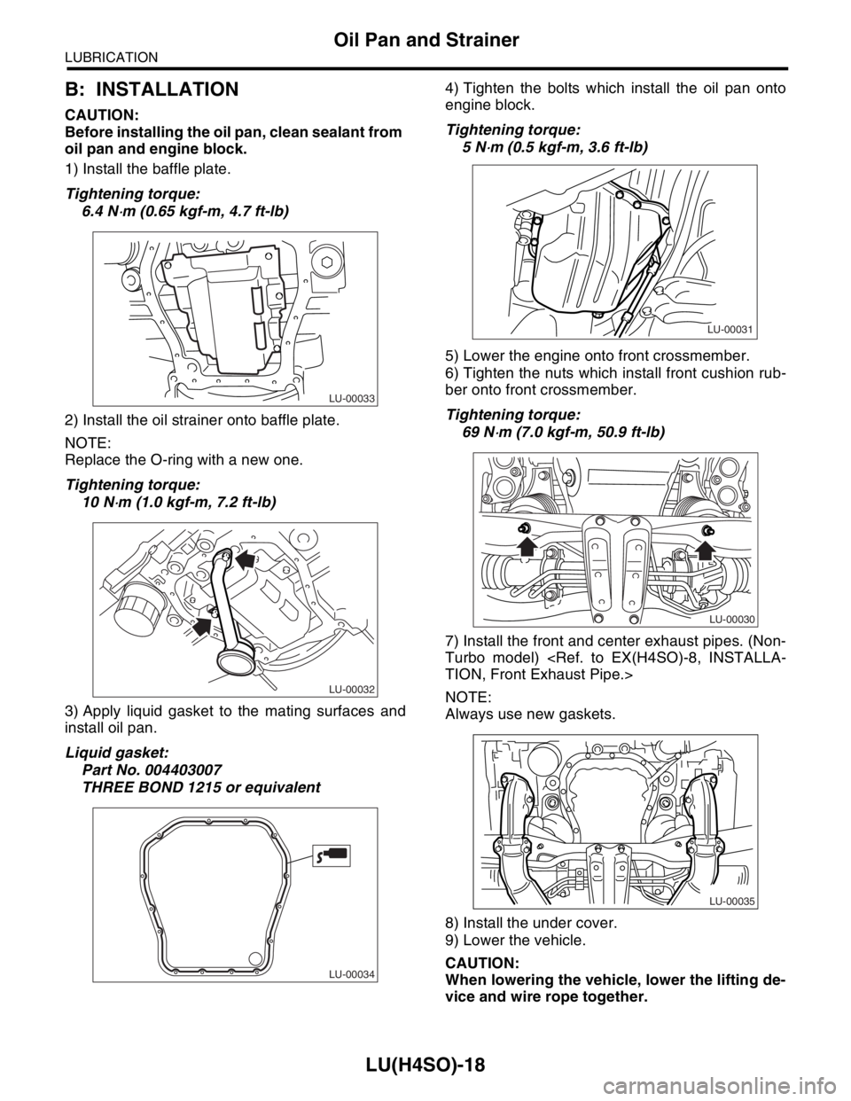 SUBARU FORESTER 2004 Service Repair Manual LU(H4SO)-18
LUBRICATION
Oil Pan and Strainer
B: INSTALLATION
CAUTION:
Before installing the oil pan, clean sealant from
oil pan and engine block.
1) Install the baffle plate.
Tightening torque:
6.4 N SUBARU FORESTER 2004 Service Repair Manual LU(H4SO)-18
LUBRICATION
Oil Pan and Strainer
B: INSTALLATION
CAUTION:
Before installing the oil pan, clean sealant from
oil pan and engine block.
1) Install the baffle plate.
Tightening torque:
6.4 N