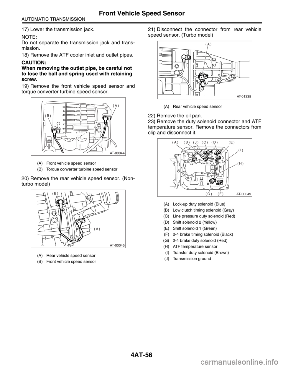 SUBARU FORESTER 2004 Service Repair Manual 4AT-56
AUTOMATIC TRANSMISSION
Front Vehicle Speed Sensor
17) Lower the transmission jack.
NOTE:
Do not separate the transmission jack and trans-
mission.
18) Remove the ATF cooler inlet and outlet pip SUBARU FORESTER 2004 Service Repair Manual 4AT-56
AUTOMATIC TRANSMISSION
Front Vehicle Speed Sensor
17) Lower the transmission jack.
NOTE:
Do not separate the transmission jack and trans-
mission.
18) Remove the ATF cooler inlet and outlet pip