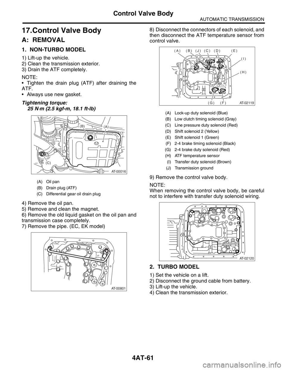 SUBARU FORESTER 2004 Service Repair Manual 4AT-61
AUTOMATIC TRANSMISSION
Control Valve Body
17.Control Valve Body
A: REMOVAL
1. NON-TURBO MODEL
1) Lift-up the vehicle.
2) Clean the transmission exterior.
3) Drain the ATF completely.
NOTE:
T SUBARU FORESTER 2004 Service Repair Manual 4AT-61
AUTOMATIC TRANSMISSION
Control Valve Body
17.Control Valve Body
A: REMOVAL
1. NON-TURBO MODEL
1) Lift-up the vehicle.
2) Clean the transmission exterior.
3) Drain the ATF completely.
NOTE:
T