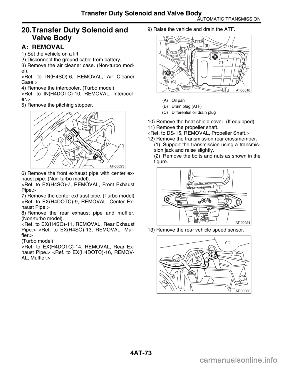 SUBARU FORESTER 2004  Service Repair Manual 4AT-73
AUTOMATIC TRANSMISSION
Transfer Duty Solenoid and Valve Body
20.Transfer Duty Solenoid and 
Valve Body
A: REMOVAL
1) Set the vehicle on a lift.
2) Disconnect the ground cable from battery.
3) R